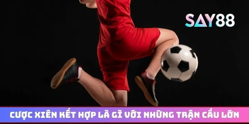 Cược xiên kết hợp là gì với những trận cầu lớn nhất hành tinh