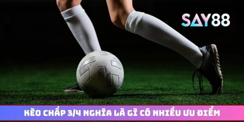 Kèo chấp 3/4 nghĩa là gì có nhiều ưu điểm vượt trội
