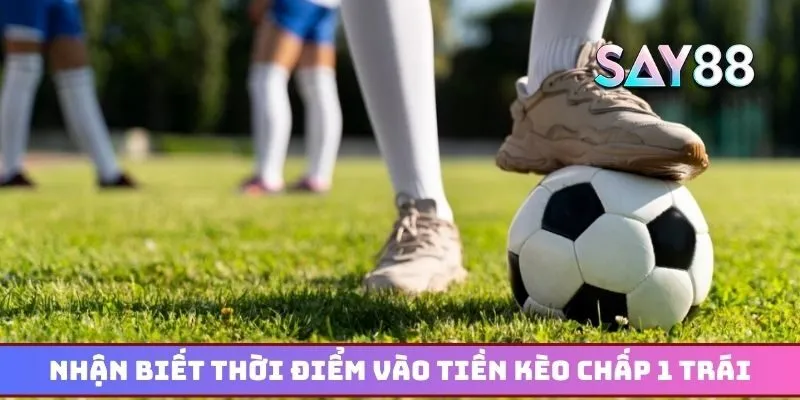 Nhận biết thời điểm vào tiền kèo chấp 1 trái chuẩn nhất